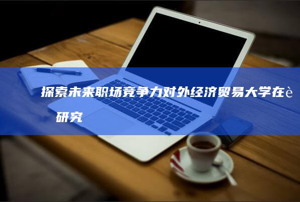 探索未来职场竞争力：对外经济贸易大学在职研究生高级管理硕士学位课程